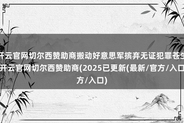 开云官网切尔西赞助商搬动好意思军摈弃无证犯罪苍生-开云官网切尔西赞助商(2025已更新(最新/官方/入口)