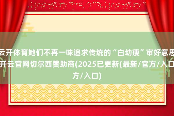 云开体育她们不再一味追求传统的“白幼瘦”审好意思-开云官网切尔西赞助商(2025已更新(最新/官方/入口)
