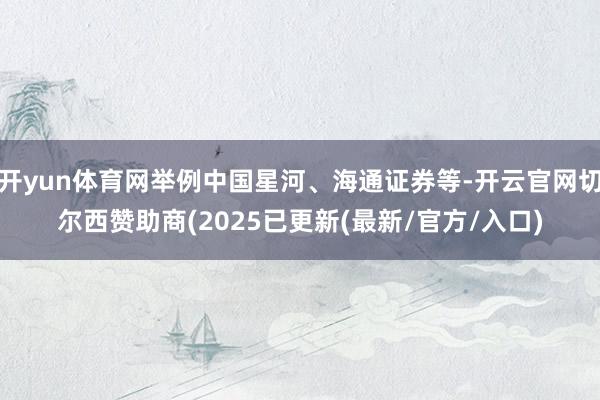 开yun体育网举例中国星河、海通证券等-开云官网切尔西赞助商(2025已更新(最新/官方/入口)