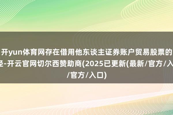 开yun体育网存在借用他东谈主证券账户贸易股票的行径-开云官网切尔西赞助商(2025已更新(最新/官方/入口)