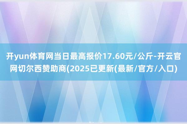 开yun体育网当日最高报价17.60元/公斤-开云官网切尔西赞助商(2025已更新(最新/官方/入口)