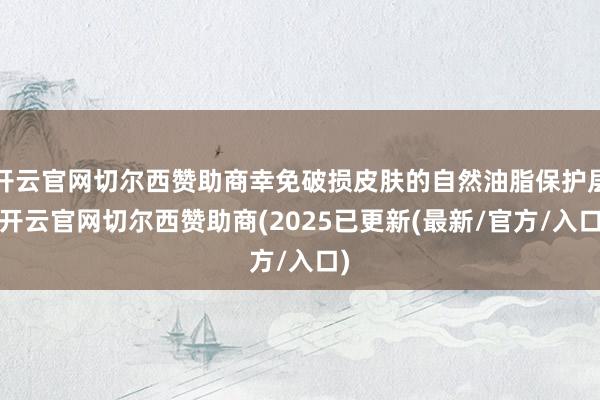 开云官网切尔西赞助商幸免破损皮肤的自然油脂保护层-开云官网切尔西赞助商(2025已更新(最新/官方/入口)
