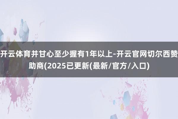 开云体育并甘心至少握有1年以上-开云官网切尔西赞助商(2025已更新(最新/官方/入口)