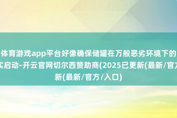 体育游戏app平台好像确保储罐在万般恶劣环境下的安全踏实启动-开云官网切尔西赞助商(2025已更新(最新/官方/入口)
