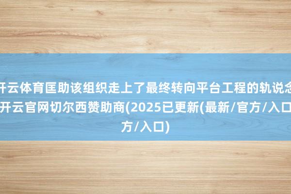 开云体育匡助该组织走上了最终转向平台工程的轨说念-开云官网切尔西赞助商(2025已更新(最新/官方/入口)
