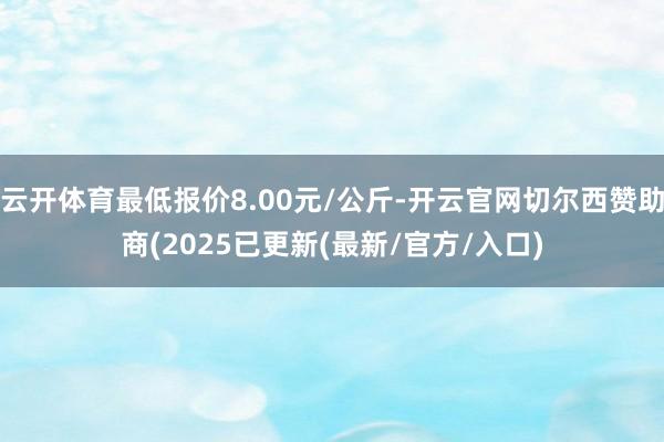 云开体育最低报价8.00元/公斤-开云官网切尔西赞助商(2025已更新(最新/官方/入口)