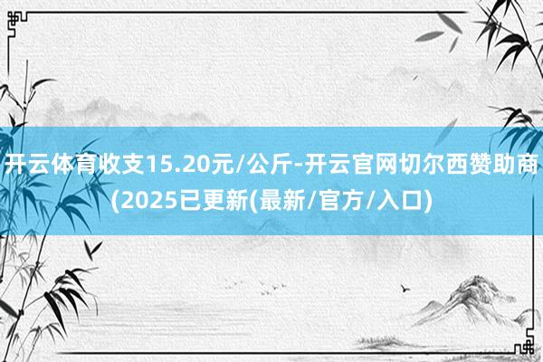 开云体育收支15.20元/公斤-开云官网切尔西赞助商(2025已更新(最新/官方/入口)