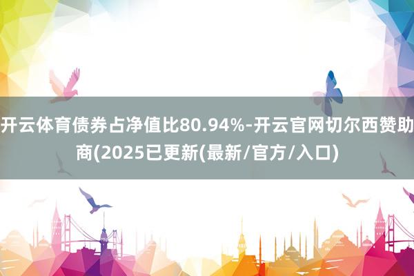 开云体育债券占净值比80.94%-开云官网切尔西赞助商(2025已更新(最新/官方/入口)