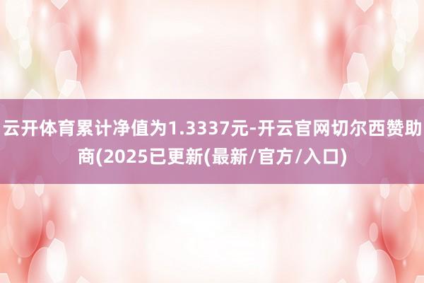 云开体育累计净值为1.3337元-开云官网切尔西赞助商(2025已更新(最新/官方/入口)