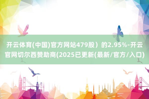 开云体育(中国)官方网站479股）的2.95%-开云官网切尔西赞助商(2025已更新(最新/官方/入口)