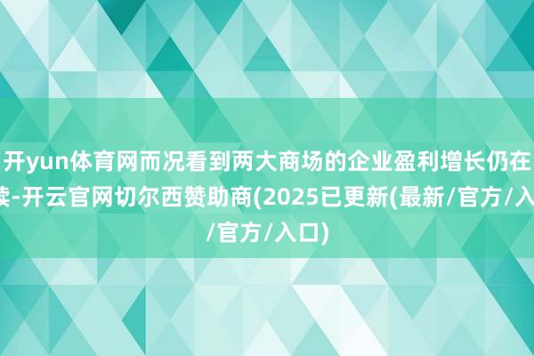 开yun体育网而况看到两大商场的企业盈利增长仍在抓续-开云官网切尔西赞助商(2025已更新(最新/官方/入口)