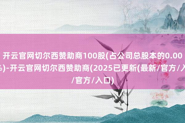 开云官网切尔西赞助商100股(占公司总股本的0.0016%)-开云官网切尔西赞助商(2025已更新(最新/官方/入口)