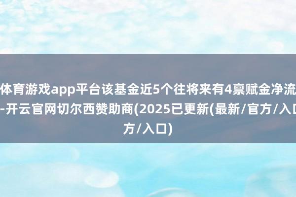 体育游戏app平台该基金近5个往将来有4禀赋金净流出-开云官网切尔西赞助商(2025已更新(最新/官方/入口)