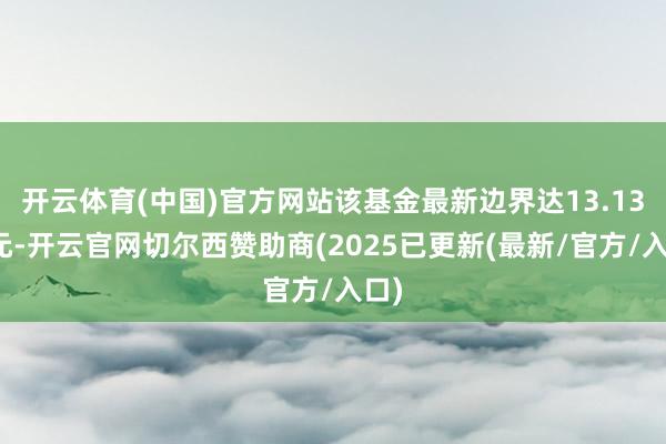 开云体育(中国)官方网站该基金最新边界达13.13亿元-开云官网切尔西赞助商(2025已更新(最新/官方/入口)