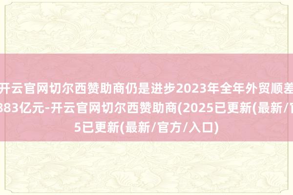 开云官网切尔西赞助商仍是进步2023年全年外贸顺差总数的57883亿元-开云官网切尔西赞助商(2025已更新(最新/官方/入口)