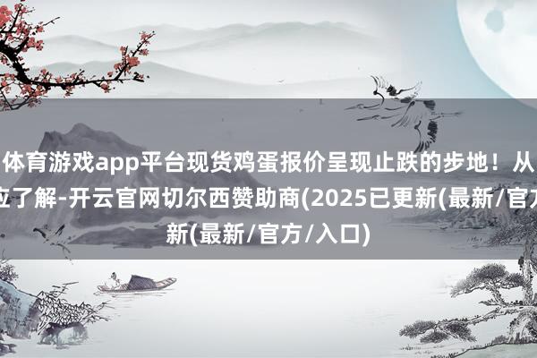 体育游戏app平台现货鸡蛋报价呈现止跌的步地!从购销响应了解-开云官网切尔西赞助商(2025已更新(最新/官方/入口)