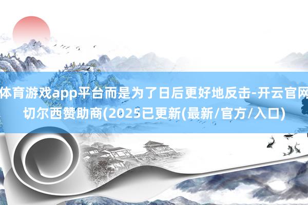 体育游戏app平台而是为了日后更好地反击-开云官网切尔西赞助商(2025已更新(最新/官方/入口)