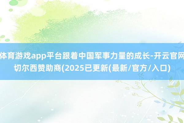 体育游戏app平台跟着中国军事力量的成长-开云官网切尔西赞助商(2025已更新(最新/官方/入口)