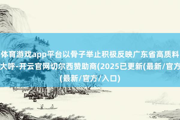 体育游戏app平台以骨子举止积极反映广东省高质料发展的大呼-开云官网切尔西赞助商(2025已更新(最新/官方/入口)