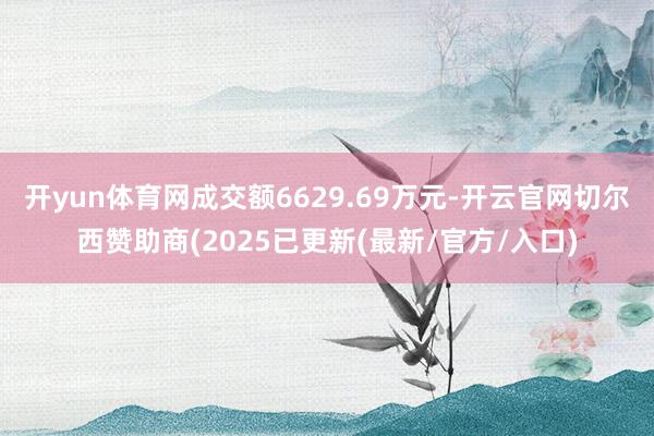 开yun体育网成交额6629.69万元-开云官网切尔西赞助商(2025已更新(最新/官方/入口)