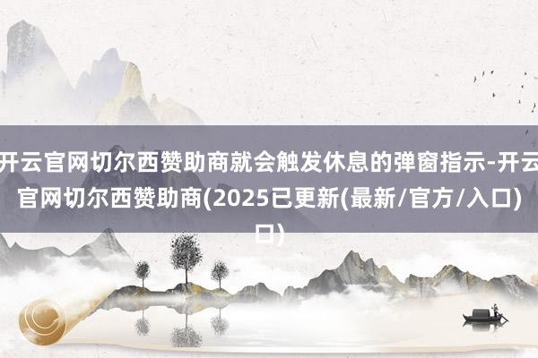开云官网切尔西赞助商就会触发休息的弹窗指示-开云官网切尔西赞助商(2025已更新(最新/官方/入口)