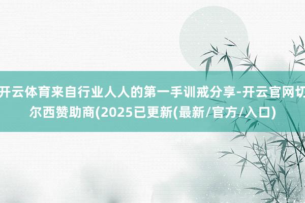 开云体育来自行业人人的第一手训戒分享-开云官网切尔西赞助商(2025已更新(最新/官方/入口)
