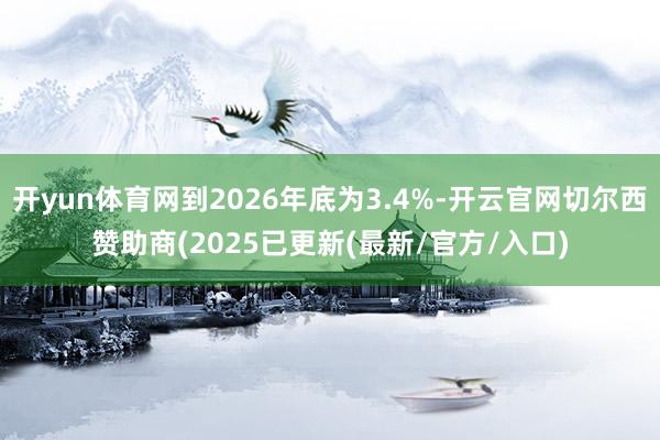 开yun体育网到2026年底为3.4%-开云官网切尔西赞助商(2025已更新(最新/官方/入口)