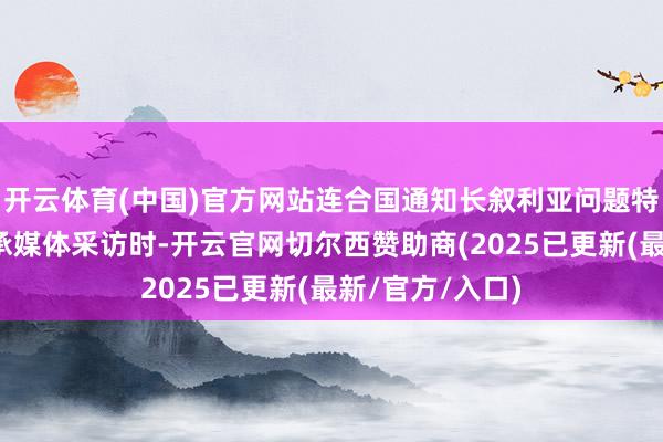 开云体育(中国)官方网站连合国通知长叙利亚问题特使裴凯儒在继承媒体采访时-开云官网切尔西赞助商(2025已更新(最新/官方/入口)