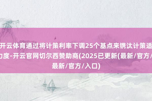 开云体育通过将计策利率下调25个基点来镌汰计策适度的力度-开云官网切尔西赞助商(2025已更新(最新/官方/入口)