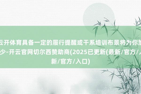 云开体育具备一定的履行提醒或干系培训布景将为你加分不少-开云官网切尔西赞助商(2025已更新(最新/官方/入口)