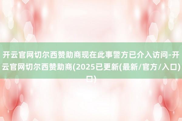 开云官网切尔西赞助商 现在此事警方已介入访问-开云官网切尔西赞助商(2025已更新(最新/官方/入口)