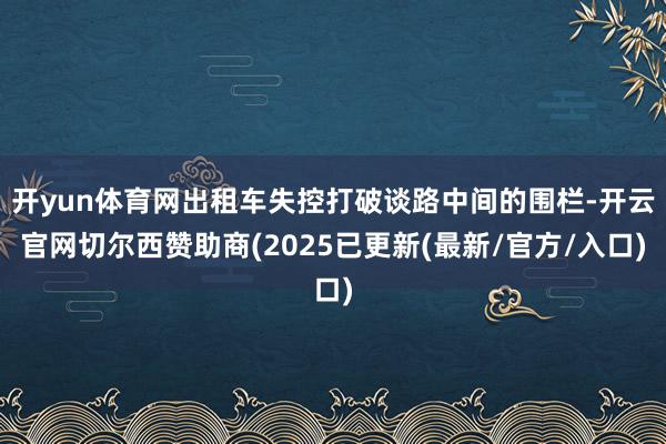 开yun体育网出租车失控打破谈路中间的围栏-开云官网切尔西赞助商(2025已更新(最新/官方/入口)