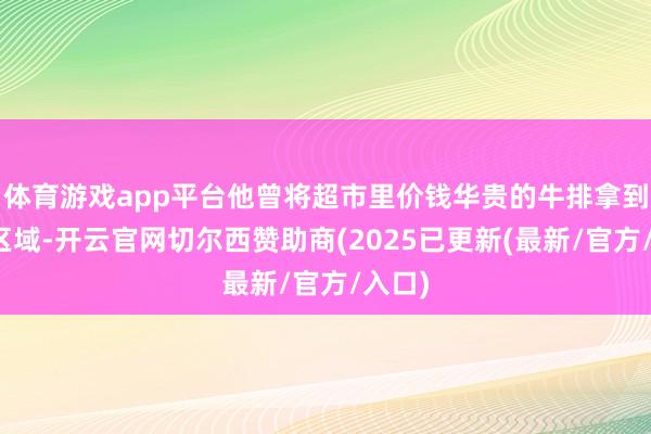 体育游戏app平台他曾将超市里价钱华贵的牛排拿到其他区域-开云官网切尔西赞助商(2025已更新(最新/官方/入口)