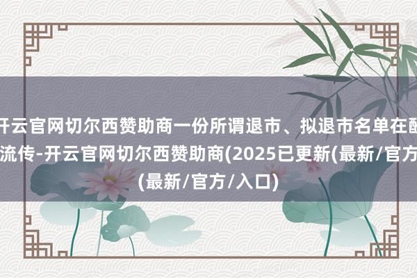 开云官网切尔西赞助商一份所谓退市、拟退市名单在酬酢平台流传-开云官网切尔西赞助商(2025已更新(最新/官方/入口)