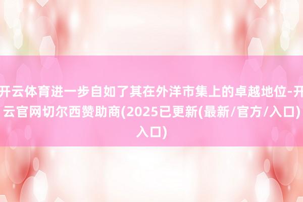 开云体育进一步自如了其在外洋市集上的卓越地位-开云官网切尔西赞助商(2025已更新(最新/官方/入口)