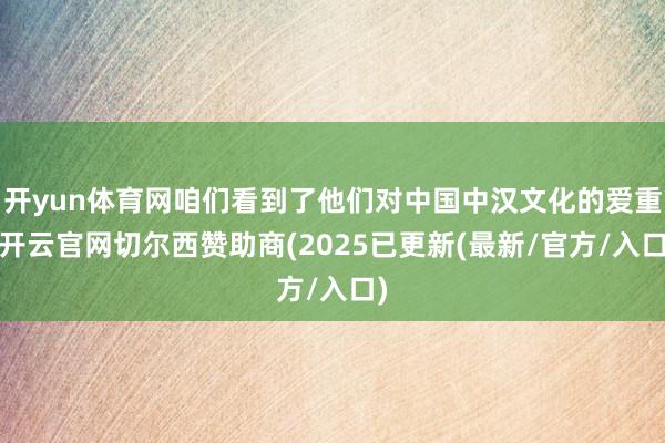 开yun体育网咱们看到了他们对中国中汉文化的爱重-开云官网切尔西赞助商(2025已更新(最新/官方/入口)