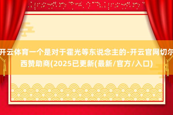 开云体育一个是对于霍光等东说念主的-开云官网切尔西赞助商(2025已更新(最新/官方/入口)