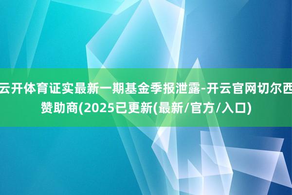 云开体育证实最新一期基金季报泄露-开云官网切尔西赞助商(2025已更新(最新/官方/入口)