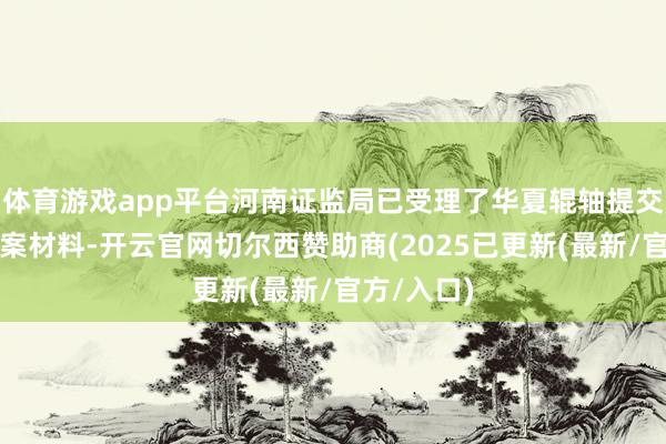 体育游戏app平台河南证监局已受理了华夏辊轴提交的带领备案材料-开云官网切尔西赞助商(2025已更新(最新/官方/入口)