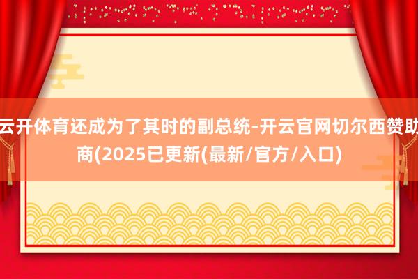 云开体育还成为了其时的副总统-开云官网切尔西赞助商(2025已更新(最新/官方/入口)