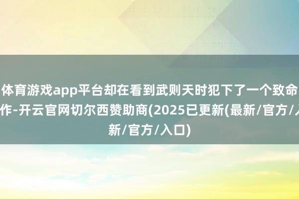 体育游戏app平台却在看到武则天时犯下了一个致命的造作-开云官网切尔西赞助商(2025已更新(最新/官方/入口)