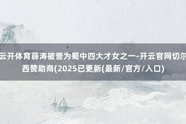 云开体育薛涛被誉为蜀中四大才女之一-开云官网切尔西赞助商(2025已更新(最新/官方/入口)