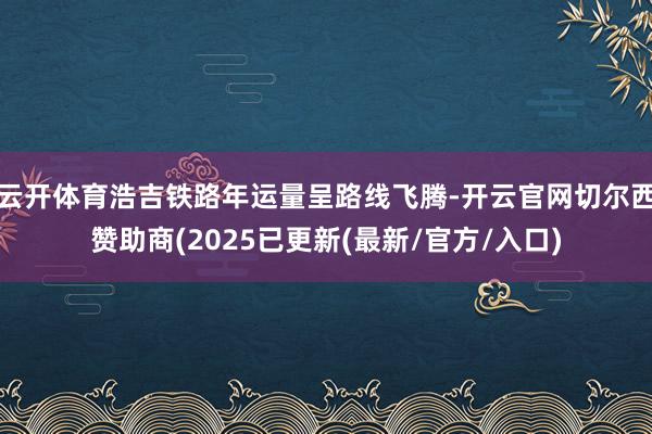 云开体育浩吉铁路年运量呈路线飞腾-开云官网切尔西赞助商(2025已更新(最新/官方/入口)