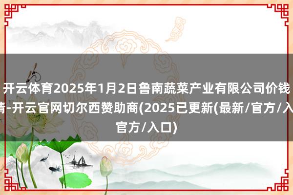 开云体育2025年1月2日鲁南蔬菜产业有限公司价钱行情-开云官网切尔西赞助商(2025已更新(最新/官方/入口)