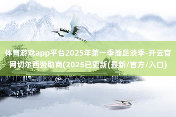 体育游戏app平台2025年第一季插足淡季-开云官网切尔西赞助商(2025已更新(最新/官方/入口)