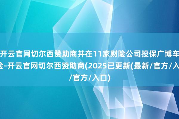 开云官网切尔西赞助商并在11家财险公司投保广博车损险-开云官网切尔西赞助商(2025已更新(最新/官方/入口)