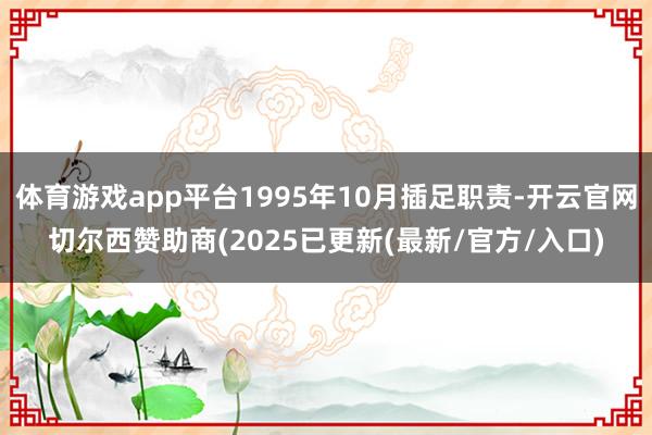 体育游戏app平台1995年10月插足职责-开云官网切尔西赞助商(2025已更新(最新/官方/入口)