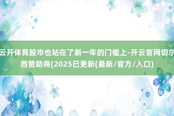 云开体育股市也站在了新一年的门槛上-开云官网切尔西赞助商(2025已更新(最新/官方/入口)