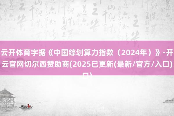 云开体育字据《中国综划算力指数(2024年)》-开云官网切尔西赞助商(2025已更新(最新/官方/入口)