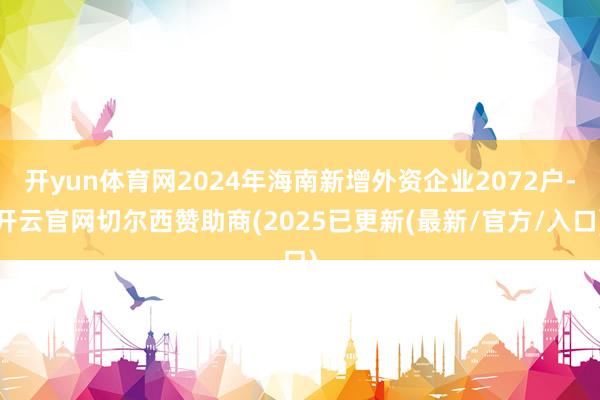 开yun体育网2024年海南新增外资企业2072户-开云官网切尔西赞助商(2025已更新(最新/官方/入口)